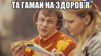 та гамай на здоров'я 