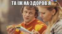 та їж на здоров'я 