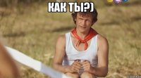 Как ты?) 