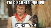 Ты с заднего двора Косишь ??