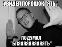 Увидел порошок "ять", подумал "бляяяяяяяяяять"