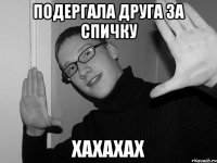 подергала друга за спичку хахахах