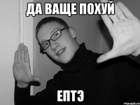 да ваще похуй ептэ