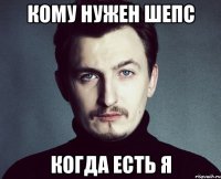 кому нужен шепс когда есть я