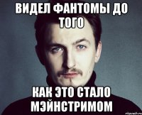 видел фантомы до того как это стало мэйнстримом