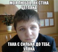 Моя любов, як стіна цегляна Така є сильна до тебе, Уляна