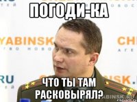Погоди-ка Что ты там расковырял?