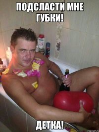 Подсласти мне губки! Детка!