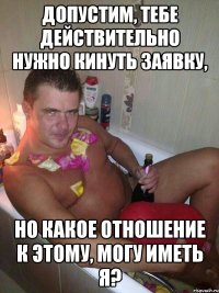 Допустим, тебе действительно нужно кинуть заявку, Но какое отношение к этому, могу иметь я?