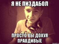Я не пиздабол Просто вы дохуя правдивые