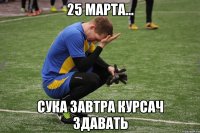 25 марта... Сука завтра курсач здавать