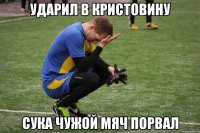 Ударил в кристовину Сука чужой мяч порвал