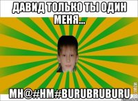 ДАВИД ТОЛЬКО ТЫ ОДИН МЕНЯ... MH@#HM#BURUBRUBURU