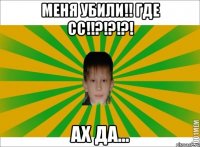 МЕНЯ УБИЛИ!! ГДЕ СС!!?!?!?! АХ ДА...