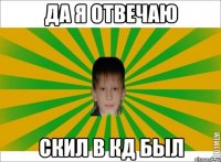 ДА Я ОТВЕЧАЮ СКИЛ В КД БЫЛ