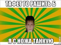 ТАФЕТ ГО РАШИТЬ Б Я С НОЖА ТАНКУЮ