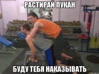 Растирай пукан буду тебя наказывать