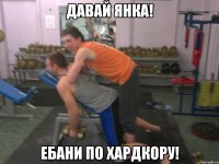 Давай Янка! Ебани по хардкору!
