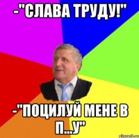 -"Слава труду!" -"Поцилуй мене в п...у"