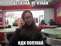 ДЕТОЧКА, НЕ НУКАЙ ИДИ ПОПУКАЙ