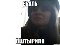 ебать вштырило