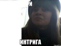 И ИНТРИГА