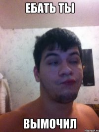 Ебать ты вымочил