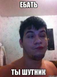 Ебать ты шутник