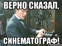 верно сказал, синематограф!