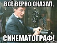 всё верно сказал, синематограф!