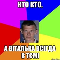 кто кто, а віталька всігда в тємі