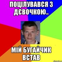 поцілувався з дєвочкою.. мій бугайчик встав