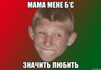Мама мене б'є значить любить
