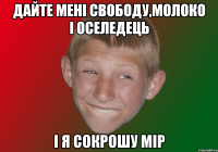 Дайте мені свободу,молоко і оселедець і я сокрошу мір