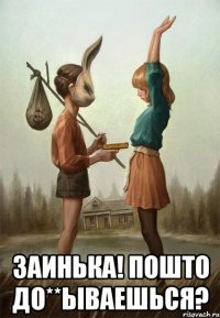  Заинька! Пошто до**ываешься?