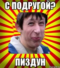 С подругой? Пиздун