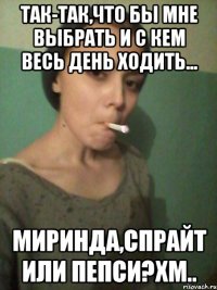 Так-так,что бы мне выбрать и с кем весь день ходить... Миринда,спрайт или пепси?хм..