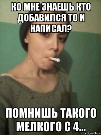Ко мне знаешь кто добавился то и написал? помнишь такого мелкого с 4...
