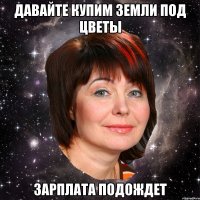 ДАВАЙТЕ КУПИМ ЗЕМЛИ под цветы ЗАРПЛАТА ПОДОЖДЕТ
