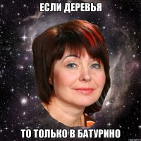 ЕСЛИ ДЕРЕВЬЯ ТО ТОЛЬКО В БАТУРИНО