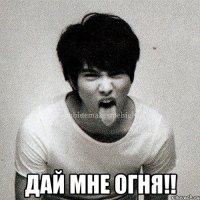  Дай мне огня!!