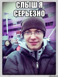 слыш я серьезно 