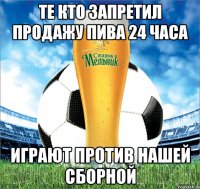 те кто запретил продажу пива 24 часа играют против нашей сборной