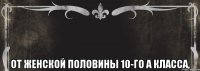  От женской половины 10-го А класса,