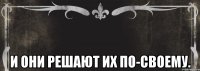  И они решают их по-своему.