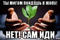 ты мигом пойдёшь в жопу! нет! сам иди