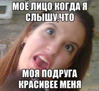 МОЁ ЛИЦО КОГДА Я СЛЫШУ,ЧТО МОЯ ПОДРУГА КРАСИВЕЕ МЕНЯ