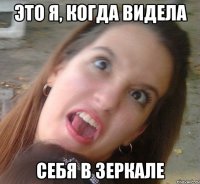 Это я, когда видела себя в зеркале