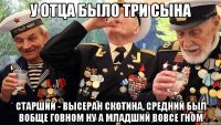 у отца было три сына старший - высеран скотина, средний был вобще говном ну а младший вовсе гном