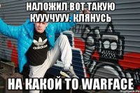 НАЛОЖИЛ ВОТ ТАКУЮ КУУУЧУУУ. клянусь на какой то warface